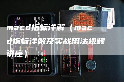 macd指标详解（macd指标详解及实战用法视频讲座）-领航期货