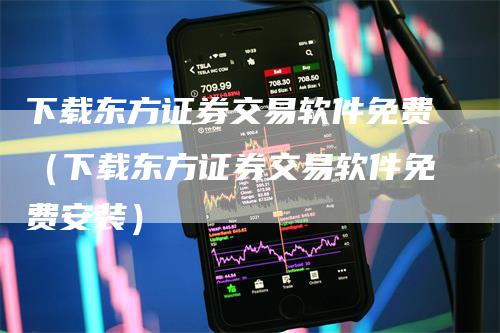 下载东方证券交易软件免费（下载东方证券交易软件免费安装）-领航期货