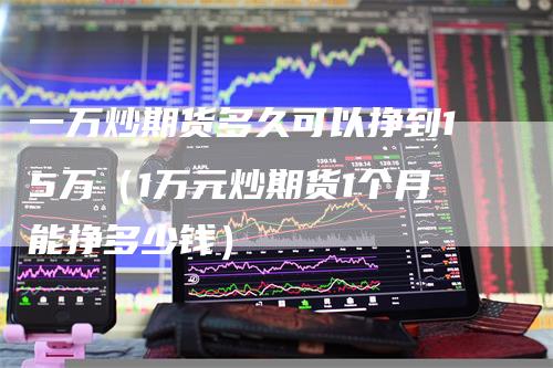 一万炒期货多久可以挣到15万（1万元炒期货1个月能挣多少钱）