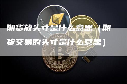 期货放头寸是什么意思（期货交易的头寸是什么意思）-领航期货