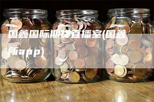 国鑫国际期货直播室(国鑫所app)-领航期货