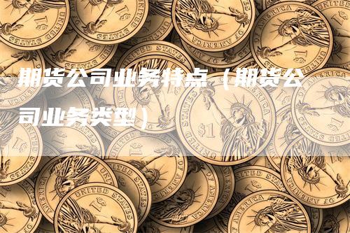 期货公司业务特点（期货公司业务类型）-领航期货