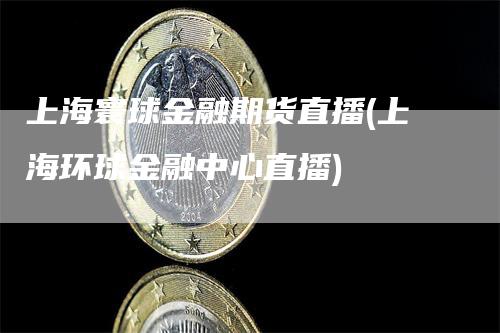 上海寰球金融期货直播(上海环球金融中心直播)