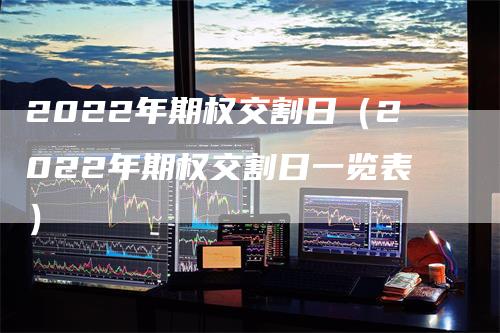 2022年期权交割日（2022年期权交割日一览表）