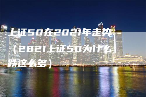 上证50在2021年走势（2021上证50为什么跌这么多）