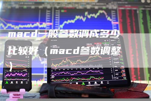 macd一般参数调成多少比较好（macd参数调整）-领航期货