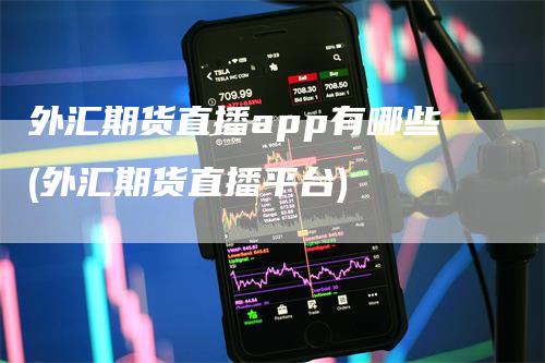 外汇期货直播app有哪些(外汇期货直播平台)