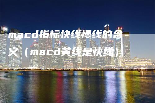 macd指标快线慢线的含义（macd黄线是快线）-领航期货