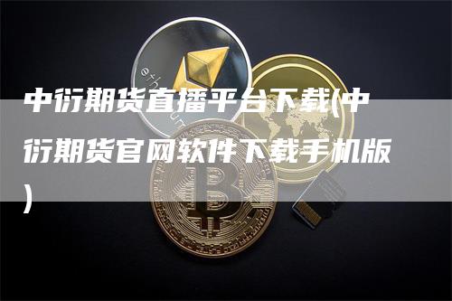 中衍期货直播平台下载(中衍期货官网软件下载手机版)-领航期货