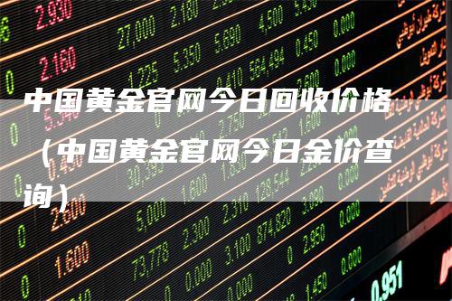 中国黄金官网今日回收价格（中国黄金官网今日金价查询）-领航期货