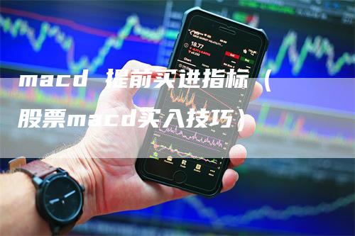 macd 提前买进指标（股票macd买入技巧）-领航期货