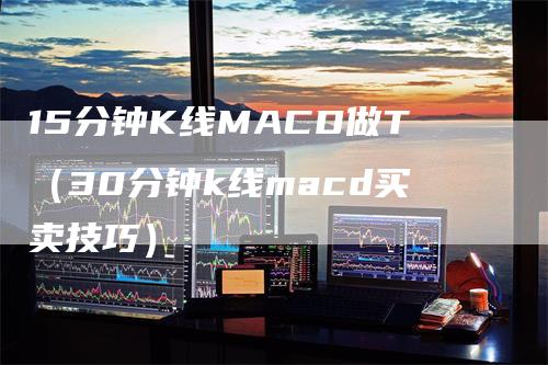 15分钟K线MACD做T（30分钟k线macd买卖技巧）