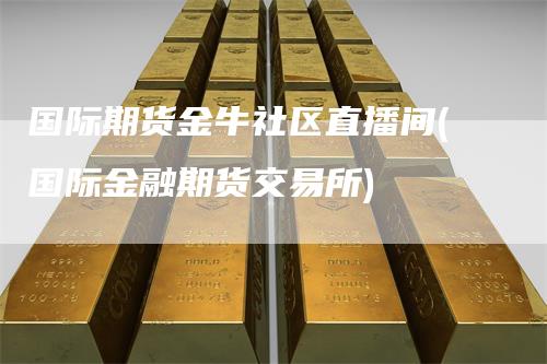 国际期货金牛社区直播间(国际金融期货交易所)-领航期货