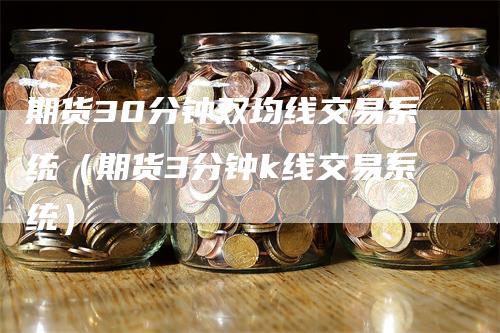 期货30分钟双均线交易系统（期货3分钟k线交易系统）-领航期货