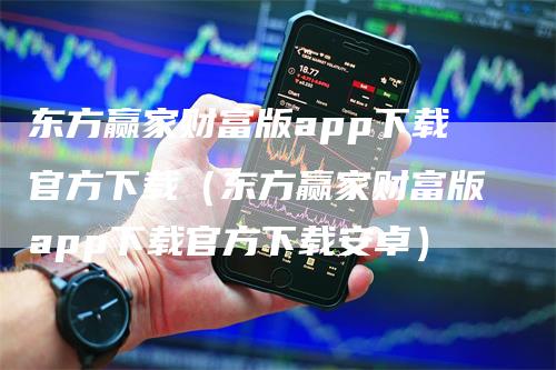 东方赢家财富版app下载官方下载（东方赢家财富版app下载官方下载安卓）-领航期货