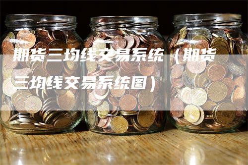 期货三均线交易系统（期货三均线交易系统图）-领航期货