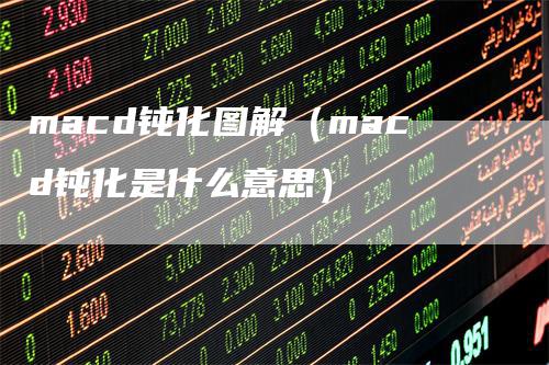 macd钝化图解（macd钝化是什么意思）-领航期货