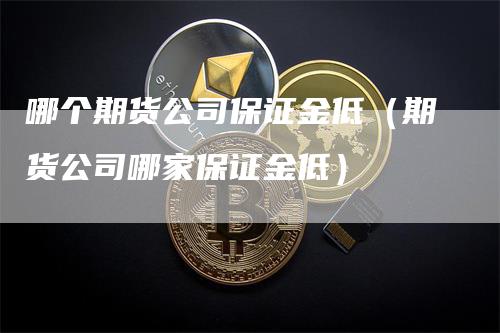 哪个期货公司保证金低（期货公司哪家保证金低）-领航期货