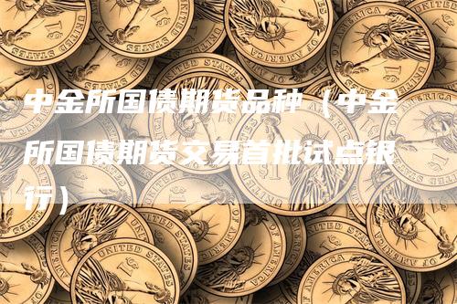 中金所国债期货品种（中金所国债期货交易首批试点银行）-领航期货