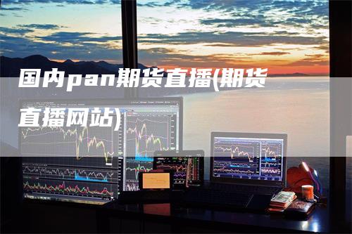 国内pan期货直播(期货直播网站)-领航期货