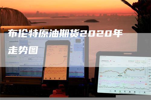 布伦特原油期货2020年走势图-领航期货