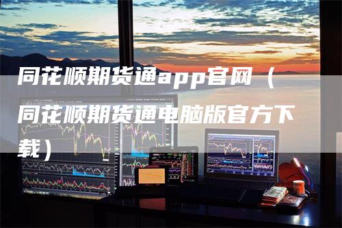 同花顺期货通app官网（同花顺期货通电脑版官方下载）-领航期货