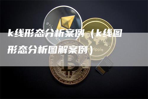 k线形态分析案例（k线图形态分析图解案例）