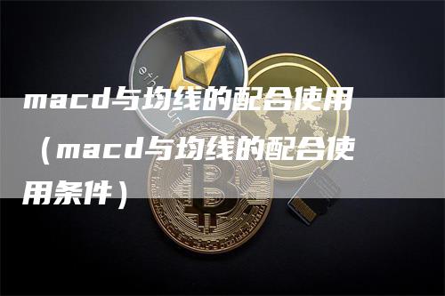 macd与均线的配合使用（macd与均线的配合使用条件）