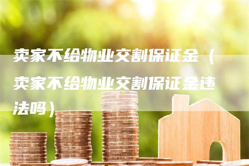 卖家不给物业交割保证金（卖家不给物业交割保证金违法吗）-领航期货