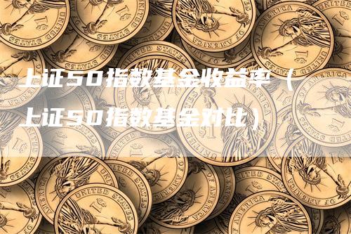 上证50指数基金收益率（上证50指数基金对比）