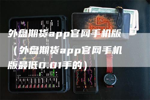 外盘期货app官网手机版（外盘期货app官网手机版最低0.01手的）-领航期货