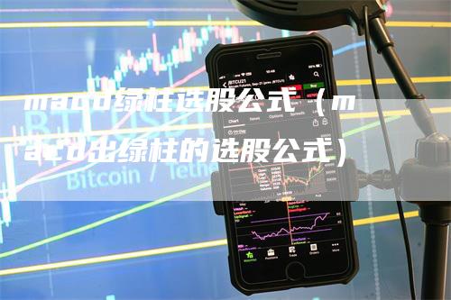 macd绿柱选股公式（macd出绿柱的选股公式）-领航期货