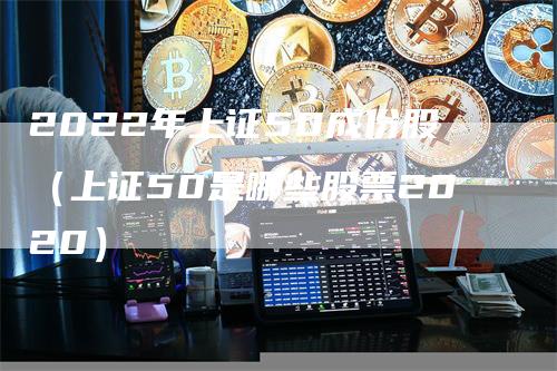 2022年上证50成份股（上证50是哪些股票2020）