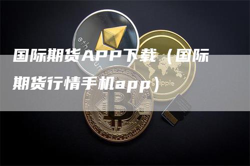 国际期货APP下载（国际期货行情手机app）-领航期货