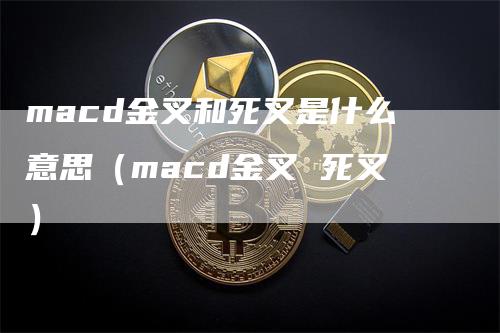 macd金叉和死叉是什么意思（macd金叉 死叉）-领航期货