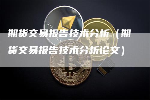 期货交易报告技术分析（期货交易报告技术分析论文）-领航期货