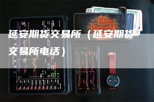 延安期货交易所（延安期货交易所电话）-领航期货