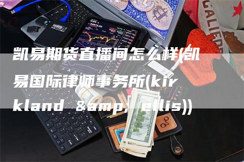 凯易期货直播间怎么样(凯易国际律师事务所(kirkland & ellis))