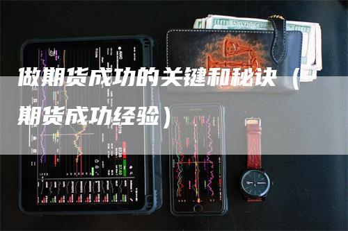 做期货成功的关键和秘诀（期货成功经验）-领航期货