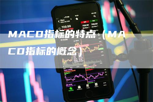 MACD指标的特点（MACD指标的概念）-领航期货