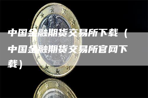 中国金融期货交易所下载（中国金融期货交易所官网下载）