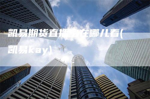 凯易期货直播室在哪儿看(凯易kay)