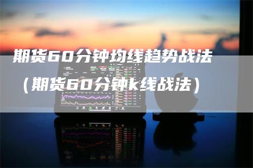 期货60分钟均线趋势战法（期货60分钟k线战法）-领航期货