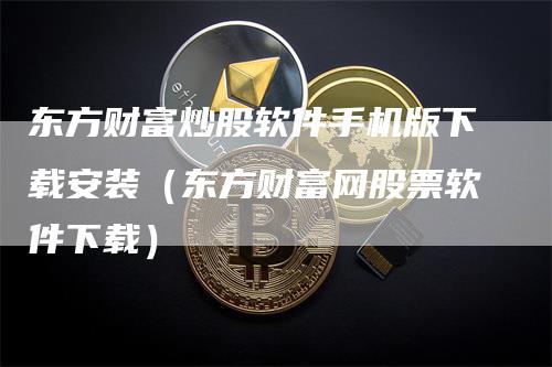 东方财富炒股软件手机版下载安装（东方财富网股票软件下载）-领航期货