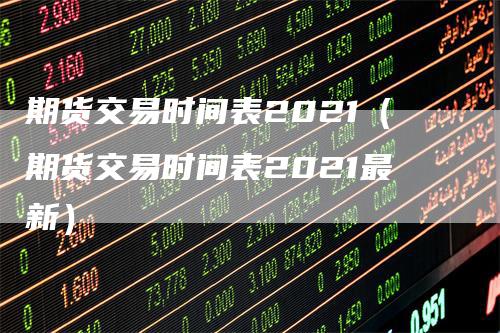 期货交易时间表2021（期货交易时间表2021最新）-领航期货