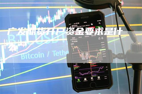 广发期货开户资金要求是什么-领航期货