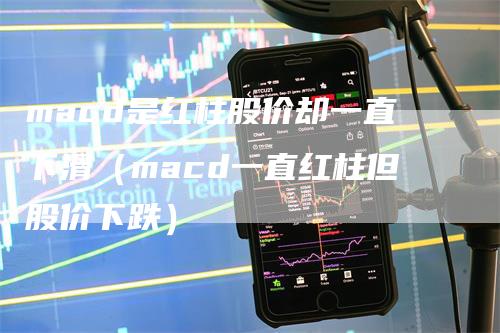 macd是红柱股价却一直下滑（macd一直红柱但股价下跌）-领航期货