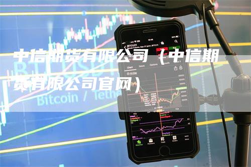 中信期货有限公司（中信期货有限公司官网）-领航期货