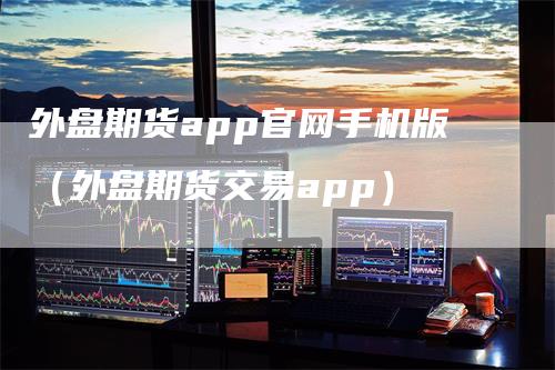 外盘期货app官网手机版（外盘期货交易app）