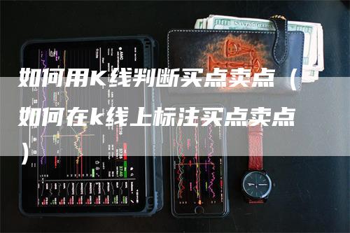 如何用K线判断买点卖点（如何在k线上标注买点卖点）-领航期货